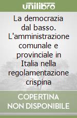 La democrazia dal basso. L'amministrazione comunale e provinciale in Italia nella regolamentazione crispina libro