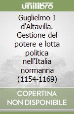 Guglielmo I d'Altavilla. Gestione del potere e lotta politica nell'Italia normanna (1154-1169)