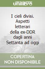 I cieli divisi. Aspetti letterari della ex-DDR dagli anni Settanta ad oggi libro