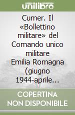 Cumer. Il «Bollettino militare» del Comando unico militare Emilia Romagna (giugno 1944-aprile 1945)
