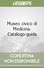 Museo civico di Medicina. Catalogo-guida libro