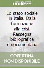 Lo stato sociale in Italia. Dalla formazione alla crisi. Rassegna bibliografica e documentaria libro