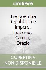 Tre poeti tra Repubblica e impero. Lucrezio, Catullo, Orazio