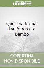 Qui c'era Roma. Da Petrarca a Bembo libro