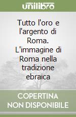 Tutto l'oro e l'argento di Roma. L'immagine di Roma nella tradizione ebraica