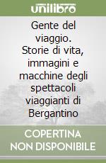 Gente del viaggio. Storie di vita, immagini e macchine degli spettacoli viaggianti di Bergantino libro