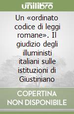 Un «ordinato codice di leggi romane». Il giudizio degli illuministi italiani sulle istituzioni di Giustiniano libro