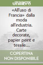 «All'uso di Francia» dalla moda all'industria. Carte decorate, papier peint e tessile stampato nel sec. XVIII. La bottega Bertinazzi (Bologna 1760-1896) libro