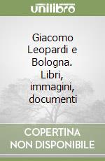 Giacomo Leopardi e Bologna. Libri, immagini, documenti