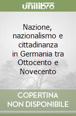 Nazione, nazionalismo e cittadinanza in Germania tra Ottocento e Novecento libro