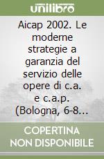 Aicap 2002. Le moderne strategie a garanzia del servizio delle opere di c.a. e c.a.p. (Bologna, 6-8 giugno 2002) libro