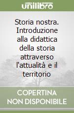 Storia nostra. Introduzione alla didattica della storia attraverso l'attualità e il territorio libro