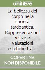 La bellezza del corpo nella società tardoantica. Rappresentazioni visive e valutazioni estetiche tra cultura classica e cristianesimo libro