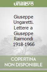 Giuseppe Ungaretti. Lettere a Giuseppe Raimondi 1918-1966