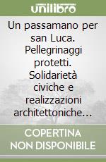 Un passamano per san Luca. Pellegrinaggi protetti. Solidarietà civiche e realizzazioni architettoniche sulle vie della fede libro