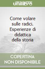 Come volare sulle radici. Esperienze di didattica della storia libro