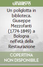 Un poliglotta in biblioteca. Giuseppe Mezzofanti (1774-1849) a Bologna nell'età della Restaurazione libro