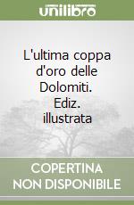 L'ultima coppa d'oro delle Dolomiti. Ediz. illustrata libro