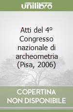 Atti del 4° Congresso nazionale di archeometria (Pisa, 2006) libro