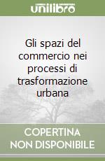 Gli spazi del commercio nei processi di trasformazione urbana libro