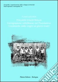 Italiani d'Australia. L'emigrazione valtellinese nel nuovissimo continente dalle origini ai giorni nostri