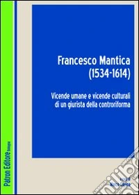 Francesco Mantica (1534-1614). Vicende umane e vicende culturali di un giurista della controriforma libro