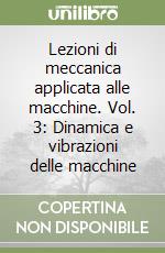 Lezioni di meccanica applicata alle macchine. Vol. 3: Dinamica e vibrazioni delle macchine libro