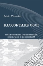 Raccontare oggi. Metamodernismo tra narratologia, ermeneutica e intermedialità libro