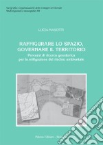 Raffigurare lo spazio, governare il territorio. Percorsi di ricerca geostorica per la mitigazione del rischio ambientale libro