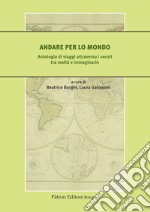 Andare per lo mondo. Antologia di viaggi attraverso i secoli tra realtà e immaginario libro