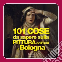 101 cose da sapere sulla pittura dell'800 a Bologna libro