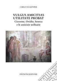 Vulgus amicitias utilitate probat. Cicerone, Ovidio, Seneca e le amicizie utilitarie libro
