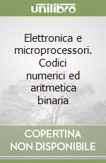 Elettronica e microprocessori. Codici numerici ed aritmetica binaria libro