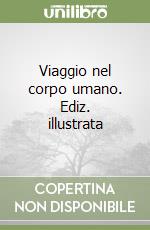 Viaggio nel corpo umano. Ediz. illustrata