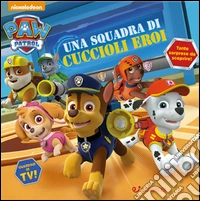Una squadra di cuccioli eroi. Paw Patrol. Ediz. illustrata libro