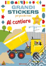 Al cantiere. Grandi stickers per piccole mani. Con adesivi. Ediz. illustrata libro