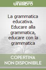 La grammatica educativa. Educare alla grammatica, educare con la grammatica