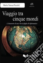 Viaggio tra cinque mondi. L'itinerario di una vita da figlia di diplomatico