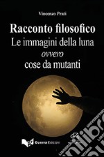 Racconto filosofico. Le immagini della luna ovvero cose da mutanti libro