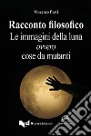 Racconto filosofico. Le immagini della luna ovvero cose da mutanti libro