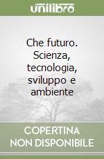 Che futuro. Scienza, tecnologia, sviluppo e ambiente libro