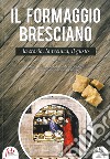 Il formaggio bresciano. La storia, la tecnica, il gusto libro