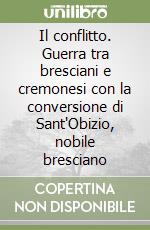 Il conflitto. Guerra tra bresciani e cremonesi con la conversione di Sant'Obizio, nobile bresciano libro