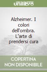 Alzheimer. I colori dell'ombra. L'arte di prendersi cura libro