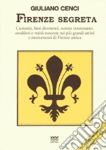 Firenze segreta. Curiosità, fatti divertenti, notizie interessanti, aneddoti e verità nascoste sui più grandi artisti e monumenti di Firenze antica