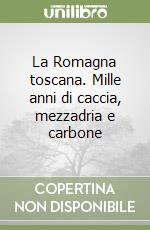 La Romagna toscana. Mille anni di caccia, mezzadria e carbone libro