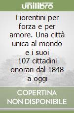 Fiorentini per forza e per amore. Una città unica al mondo e i suoi 107 cittadini onorari dal 1848 a oggi libro