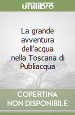 La grande avventura dell'acqua nella Toscana di Publiacqua libro