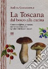 La Toscana dal bosco alla cucina. Come raccogliere, preparare, cucinare e conservare i prodotti dei boschi toscani libro