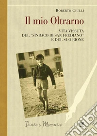 Il mio Oltrarno. Vita vissuta del «sindaco di San Frediano» e del suo rione libro